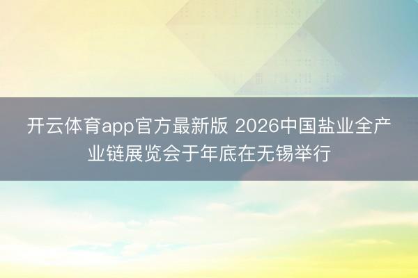 开云体育app官方最新版 2026中国盐业全产业链展览会于年底在无锡举行
