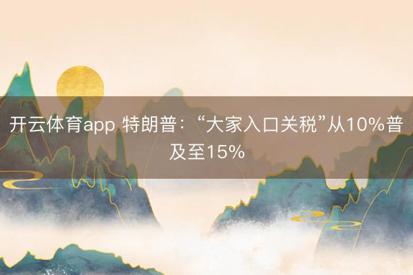 开云体育app 特朗普：“大家入口关税”从10%普及至15%