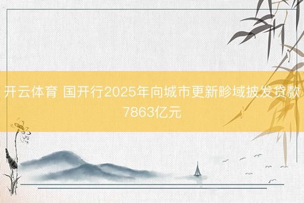 开云体育 国开行2025年向城市更新畛域披发贷款7863亿元