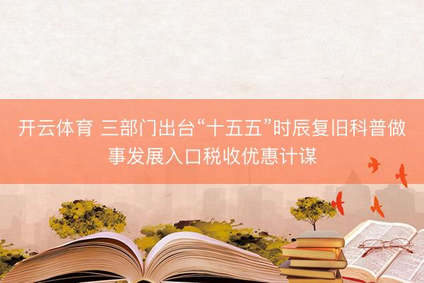 开云体育 三部门出台“十五五”时辰复旧科普做事发展入口税收优惠计谋