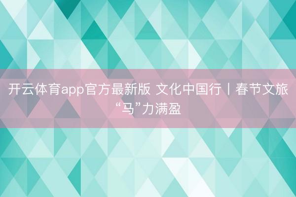 开云体育app官方最新版 文化中国行丨春节文旅“马”力满盈