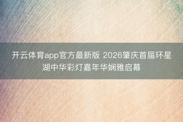 开云体育app官方最新版 2026肇庆首届环星湖中华彩灯嘉年华娴雅启幕