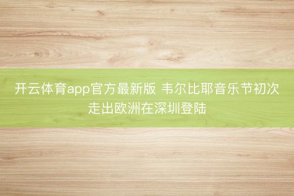 开云体育app官方最新版 韦尔比耶音乐节初次走出欧洲在深圳登陆
