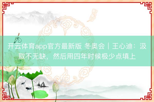 开云体育app官方最新版 冬奥会｜王心迪：汲取不无缺，然后用四年时候极少点填上
