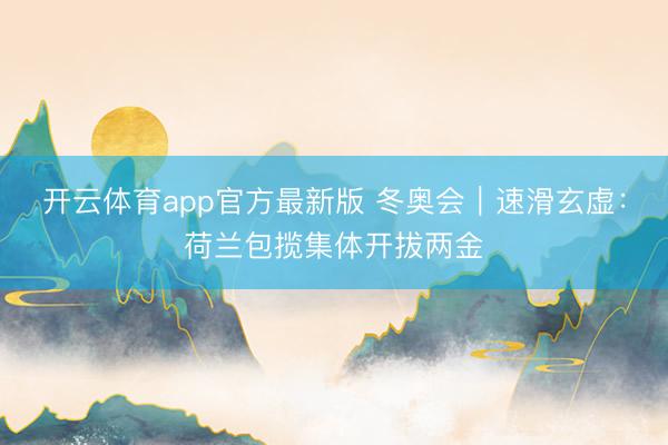 开云体育app官方最新版 冬奥会｜速滑玄虚：荷兰包揽集体开拔两金
