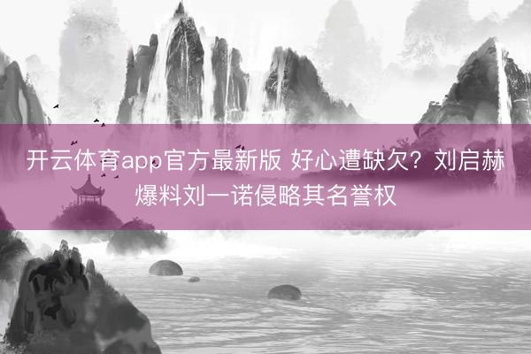 开云体育app官方最新版 好心遭缺欠？刘启赫爆料刘一诺侵略其名誉权