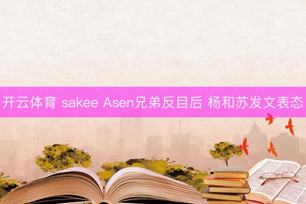 开云体育 sakee Asen兄弟反目后 杨和苏发文表态