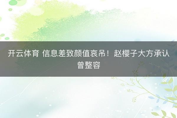 开云体育 信息差致颜值哀吊！赵樱子大方承认曾整容