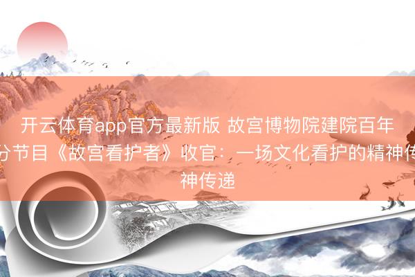 开云体育app官方最新版 故宫博物院建院百年十分节目《故宫看护者》收官：一场文化看护的精神传递
