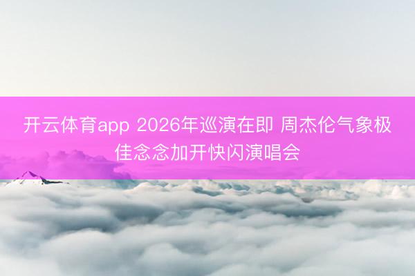 开云体育app 2026年巡演在即 周杰伦气象极佳念念加开快闪演唱会