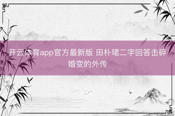 开云体育app官方最新版 田朴珺二字回答击碎婚变的外传