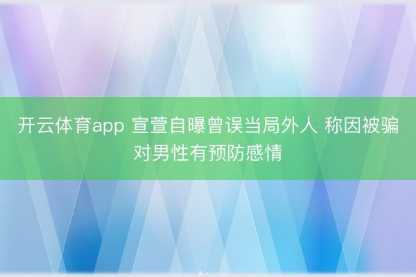 开云体育app 宣萱自曝曾误当局外人 称因被骗对男性有预防感情