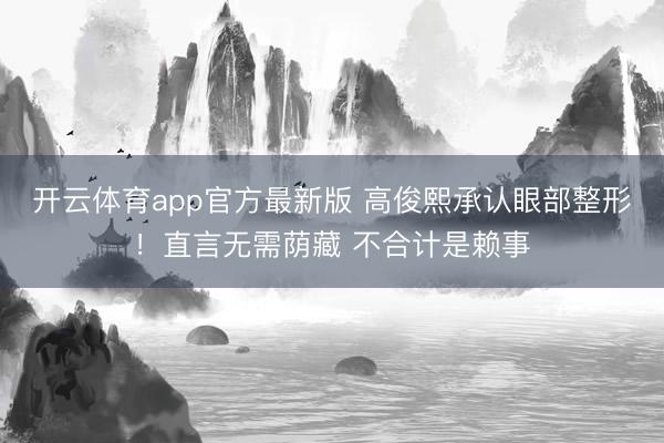 开云体育app官方最新版 高俊熙承认眼部整形!直言无需荫藏 不合计是赖事
