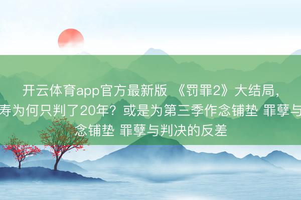 开云体育app官方最新版 《罚罪2》大结局，保护神弘沐寿为何只判了20年？或是为第三季作念铺垫 罪孽与判决的反差