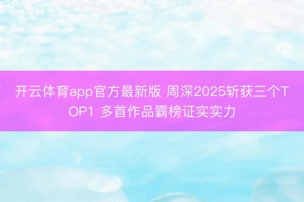 开云体育app官方最新版 周深2025斩获三个TOP1 多首作品霸榜证实实力