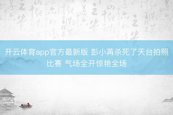 开云体育app官方最新版 彭小苒杀死了天台拍照比赛 气场全开惊艳全场