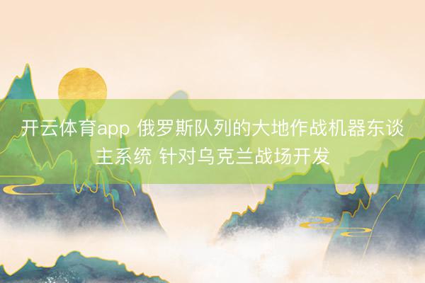开云体育app 俄罗斯队列的大地作战机器东谈主系统 针对乌克兰战场开发