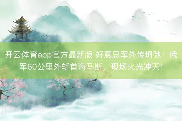 开云体育app官方最新版 好意思军外传坍弛！俄军60公里外斩首海马斯，现场火光冲天！