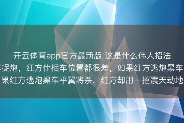开云体育app官方最新版 这是什么伟人招法，网上见到一残局黑车捉炮，红方仕相车位置都很差，如果红方逃炮黑车平翼将杀，红方却用一招震天动地回转时局