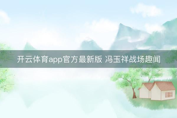 开云体育app官方最新版 冯玉祥战场趣闻