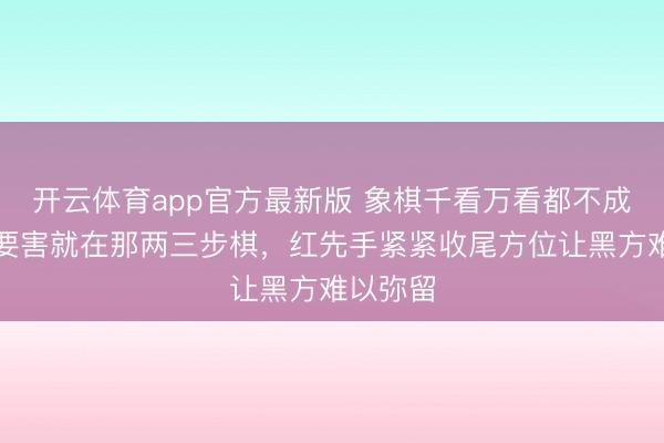 开云体育app官方最新版 象棋千看万看都不成，其实要害就在那两三步棋，红先手紧紧收尾方位让黑方难以弥留