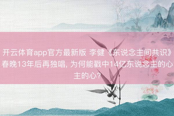 开云体育app官方最新版 李健《东说念主间共识》: 春晚13年后再独唱， 为何能戳中14亿东说念主的心?
