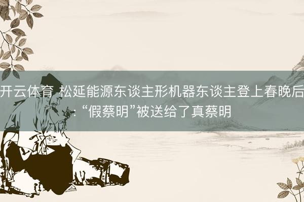 开云体育 松延能源东谈主形机器东谈主登上春晚后: “假蔡明”被送给了真蔡明