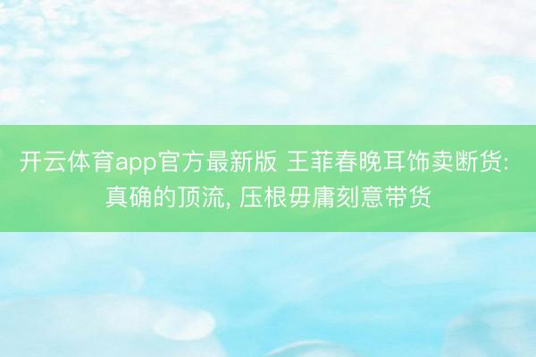 开云体育app官方最新版 王菲春晚耳饰卖断货: 真确的顶流, 压根毋庸刻意带货