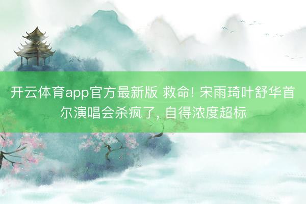 开云体育app官方最新版 救命! 宋雨琦叶舒华首尔演唱会杀疯了, 自得浓度超标