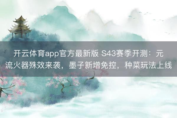 开云体育app官方最新版 S43赛季开测:元流火器殊效来袭,墨子新增免控,种菜玩法上线
