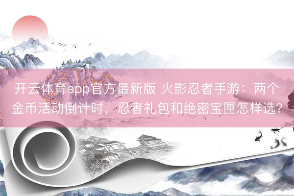 开云体育app官方最新版 火影忍者手游：两个金币活动倒计时，忍者礼包和绝密宝匣怎样选？