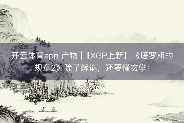 开云体育app 产物 |【XGP上新】《塔罗斯的规章2》除了解谜,还要懂玄学!