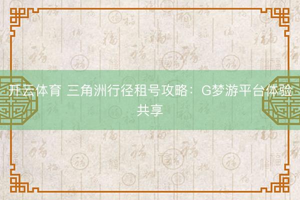 开云体育 三角洲行径租号攻略:G梦游平台体验共享