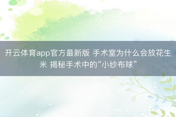 开云体育app官方最新版 手术室为什么会放花生米 揭秘手术中的“小纱布球”