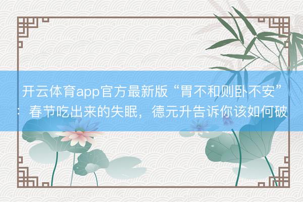 开云体育app官方最新版 “胃不和则卧不安”:春节吃出来的失眠,德元升告诉你该如何破
