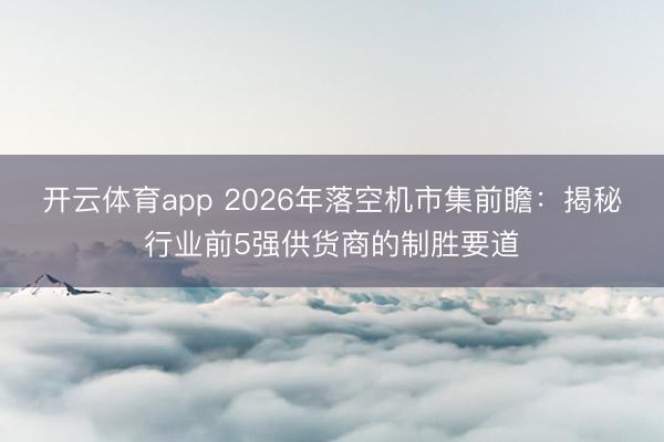 开云体育app 2026年落空机市集前瞻:揭秘行业前5强供货商的制胜要道