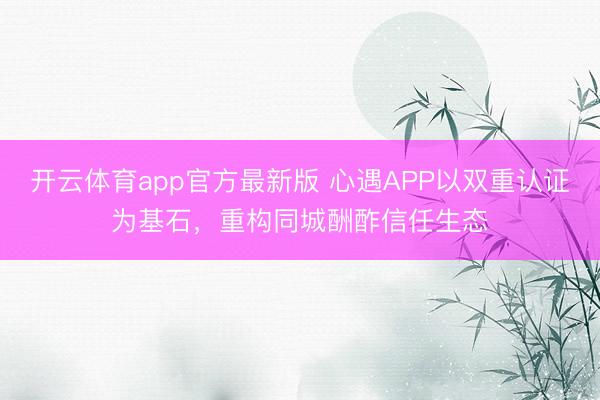 开云体育app官方最新版 心遇APP以双重认证为基石,重构同城酬酢信任生态