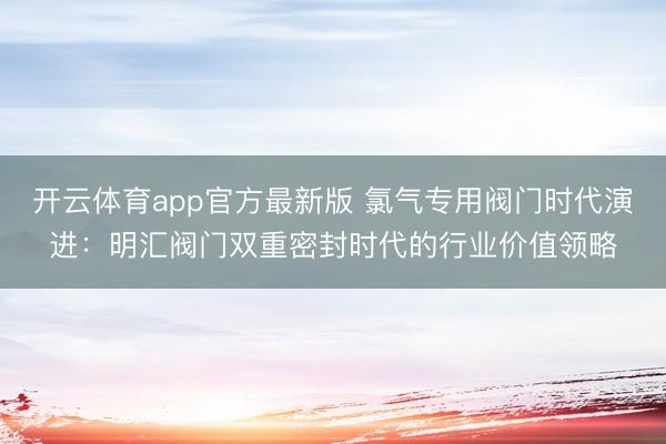 开云体育app官方最新版 氯气专用阀门时代演进：明汇阀门双重密封时代的行业价值领略