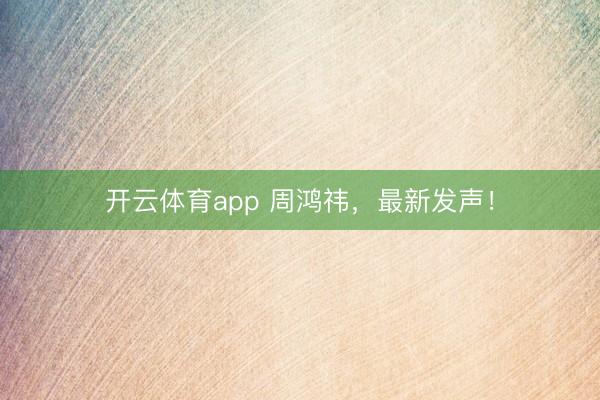 开云体育app 周鸿祎,最新发声!