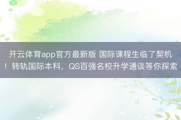 开云体育app官方最新版 国际课程生临了契机!转轨国际本科,QS百强名校升学通谈等你探索