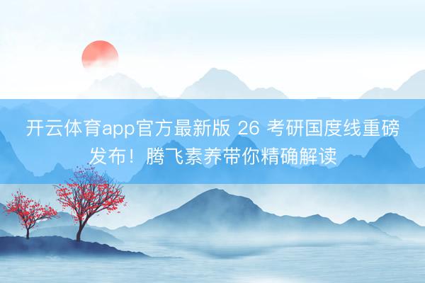 开云体育app官方最新版 26 考研国度线重磅发布！腾飞素养带你精确解读
