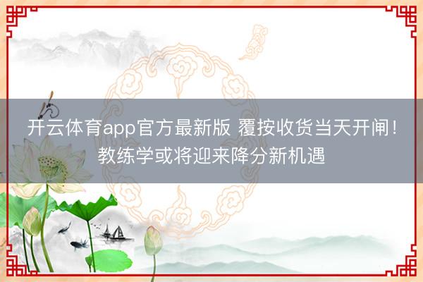 开云体育app官方最新版 覆按收货当天开闸！教练学或将迎来降分新机遇