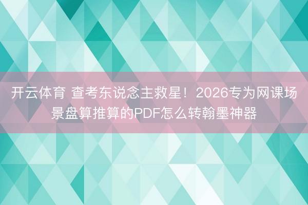 开云体育 查考东说念主救星!2026专为网课场景盘算推算的PDF怎么转翰墨神器