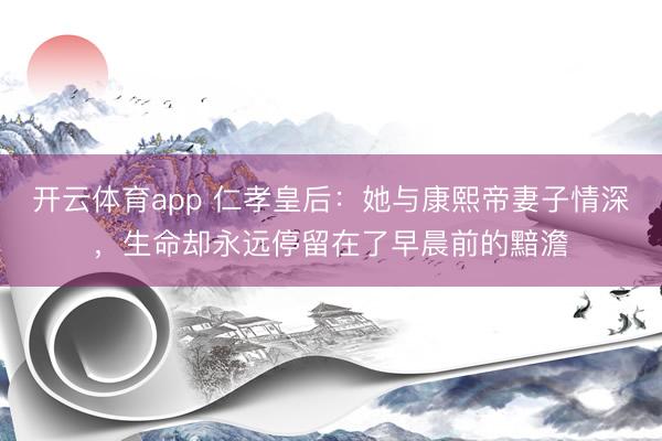 开云体育app 仁孝皇后：她与康熙帝妻子情深，生命却永远停留在了早晨前的黯澹