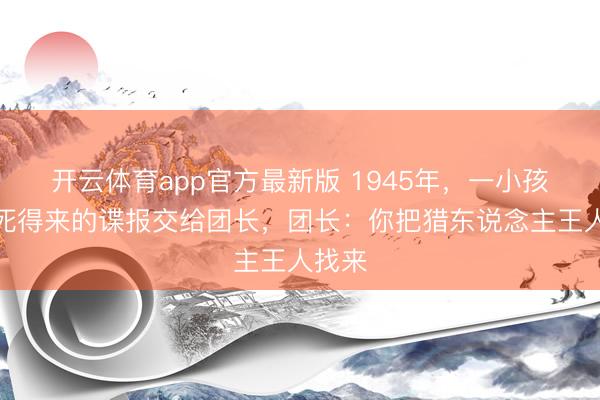 开云体育app官方最新版 1945年,一小孩把冒死得来的谍报交给团长,团长:你把猎东说念主王人找来