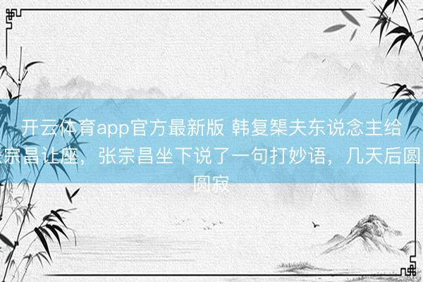 开云体育app官方最新版 韩复榘夫东说念主给张宗昌让座,张宗昌坐下说了一句打妙语,几天后圆寂