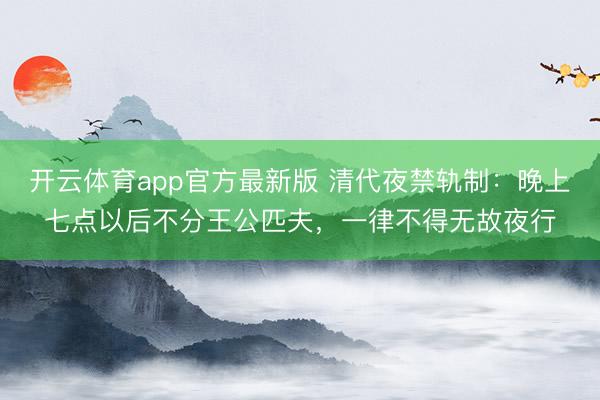 开云体育app官方最新版 清代夜禁轨制:晚上七点以后不分王公匹夫,一律不得无故夜行