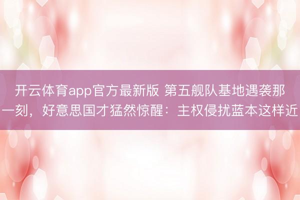 开云体育app官方最新版 第五舰队基地遇袭那一刻，好意思国才猛然惊醒：主权侵扰蓝本这样近
