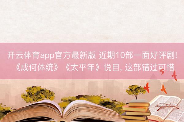 开云体育app官方最新版 近期10部一面好评剧! 《成何体统》《太平年》悦目， 这部错过可惜