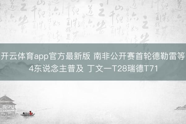 开云体育app官方最新版 南非公开赛首轮德勒雷等4东说念主普及 丁文一T28瑞德T71